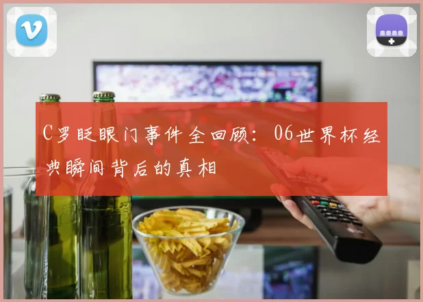 C罗眨眼门事件全回顾：06世界杯经典瞬间背后的真相