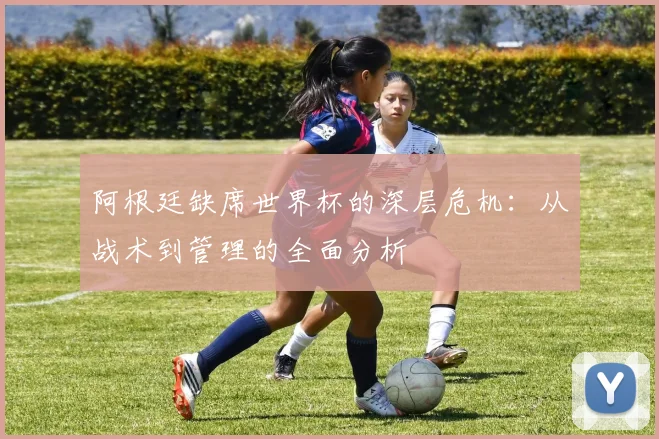 阿根廷缺席世界杯的深层危机：从战术到管理的全面分析