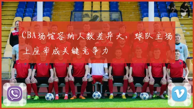 CBA场馆容纳人数差异大，球队主场上座率成关键竞争力